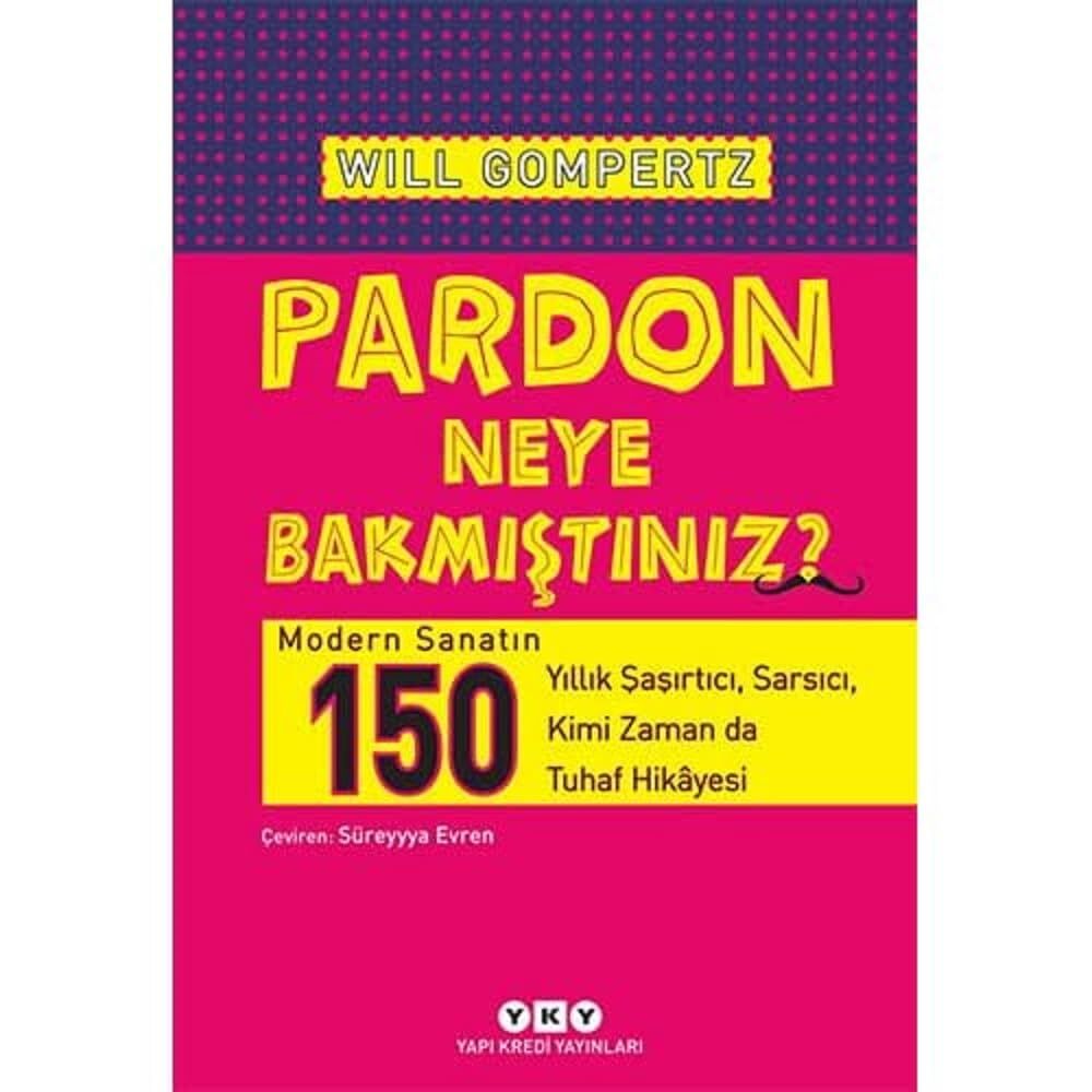 Pardon Neye Bakmıştınız? - Modern Sanatın 150 Yıllık Şaşırtıcı, Sarsıcı, Kimi Zaman da Tuhaf Hikâyesi: Modern Sanatın 150 Yıllık Şaşırtıcı, Sarsıcı, Kimi Zaman da Tuhaf Hikayesi