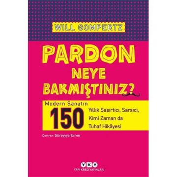 Pardon Neye Bakmıştınız? - Modern Sanatın 150 Yıllık Şaşırtıcı, Sarsıcı, Kimi Zaman da Tuhaf Hikâyesi: Modern Sanatın 150 Yıllık Şaşırtıcı, Sarsıcı, Kimi Zaman da Tuhaf Hikayesi