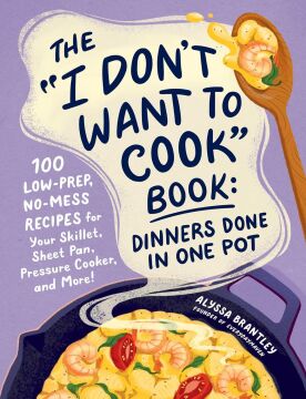The ''I Don't Want to Cook'' Book: Dinners Done in One Pot: 100 Low-Prep, No-Mess Recipes for Your Skillet, Sheet Pan, Pressure Cooker, and More!