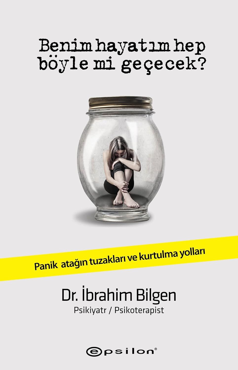 Benim Hayatım Hep Böyle Mi Geçecek?: Panik Atağın Tuzakları Ve Kurtulma Yolları