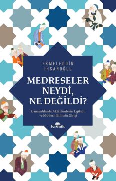Medreseler Neydi, Ne Değildi?: Osmanlılarda Akli İlimlerin Eğitimi ve Modern Bilimin Girişi