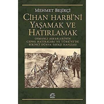 Cihan Harbi'ni Yaşamak ve Hatırlamak: Osmanlı Askerlerinin Cephe Hatıraları ve Türkiye’de Birinci Dünya Savaşı Hafızası