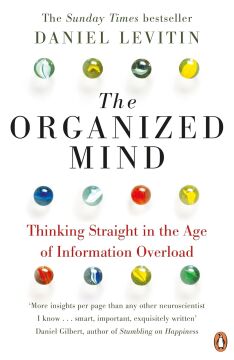 The Organized Mind: Thinking Straight in the Age of Information Overload: The Science of Preventing Overload, Increasing Productivity and Restoring Your Focus