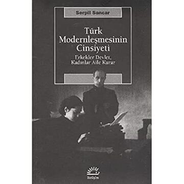 Türk Modernleşmesinin Cinsiyeti: Erkekler Devlet, Kadınlar Aile Kurar