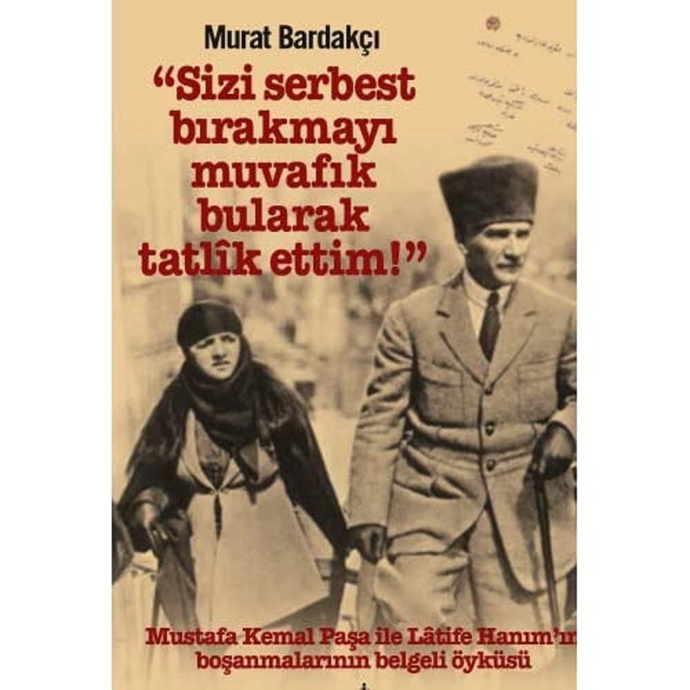 Sizi Serbest Bırakmayı Muvafik Bularak Tatlik Ettim!: Mustafa Kemal Paşa İle Latife Hanım’ın Boşanmalarının Belgeli Öyküsü