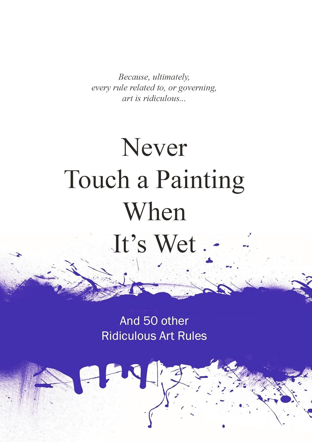 Never Touch a Painting When It's Wet: And 50 Other Ridiculous Art Rules