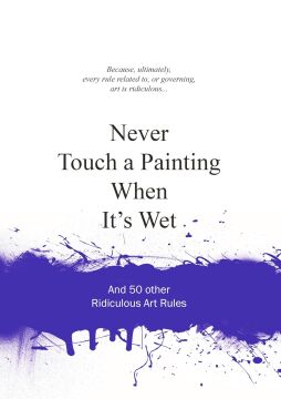 Never Touch a Painting When It's Wet: And 50 Other Ridiculous Art Rules