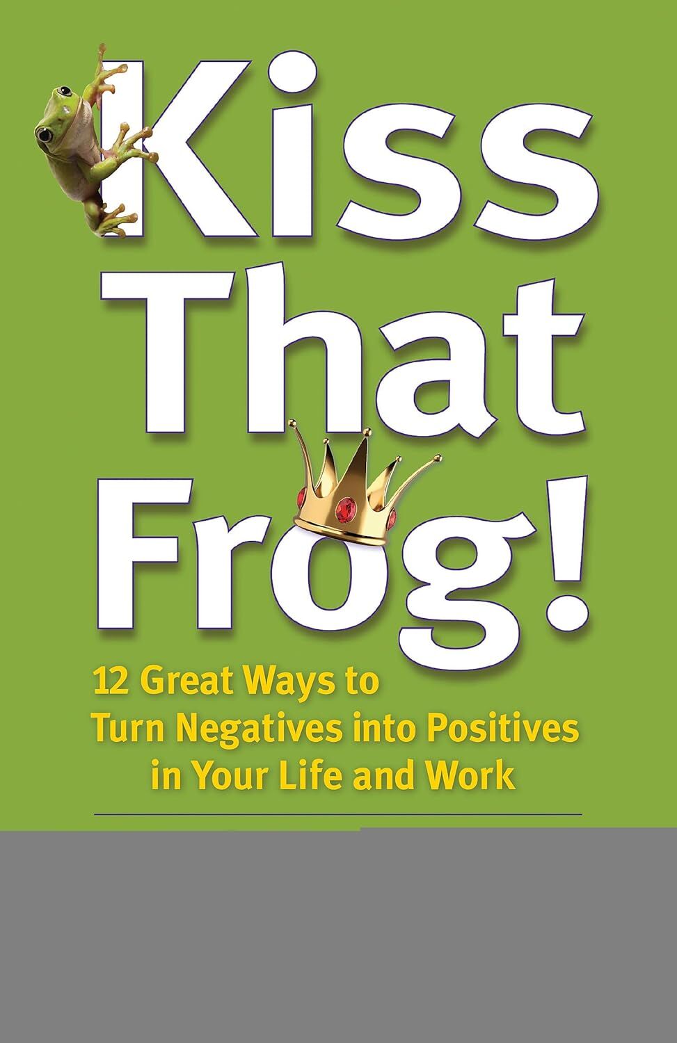 Kiss That Frog!: 12 Great Ways to Turn Negatives into Positives in Your Life and Work