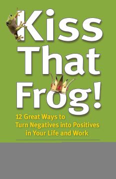 Kiss That Frog!: 12 Great Ways to Turn Negatives into Positives in Your Life and Work