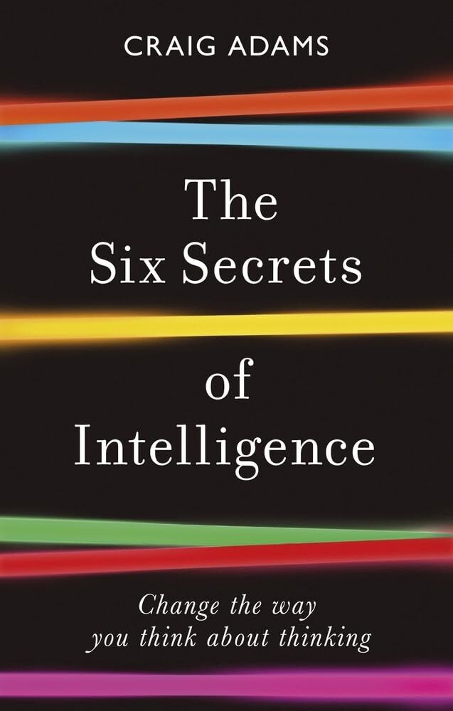 The Six Secrets of Intelligence: Change the Way You Think about Thinking