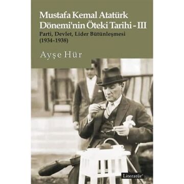Mustafa Kemal Atatürk Dönemi’nin Öteki Tarihi - 3: Parti, Devlet, Lider Bütünleşmesi (1934-1938)