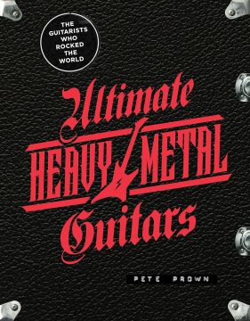 Ultimate Heavy Metal Guitars: The Guitarists Who Rocked the World