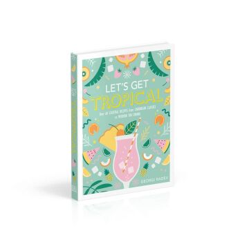 Let's Get Tropical: Over 60 Cocktail Recipes from Caribbean Classics to Modern Tiki Drinks