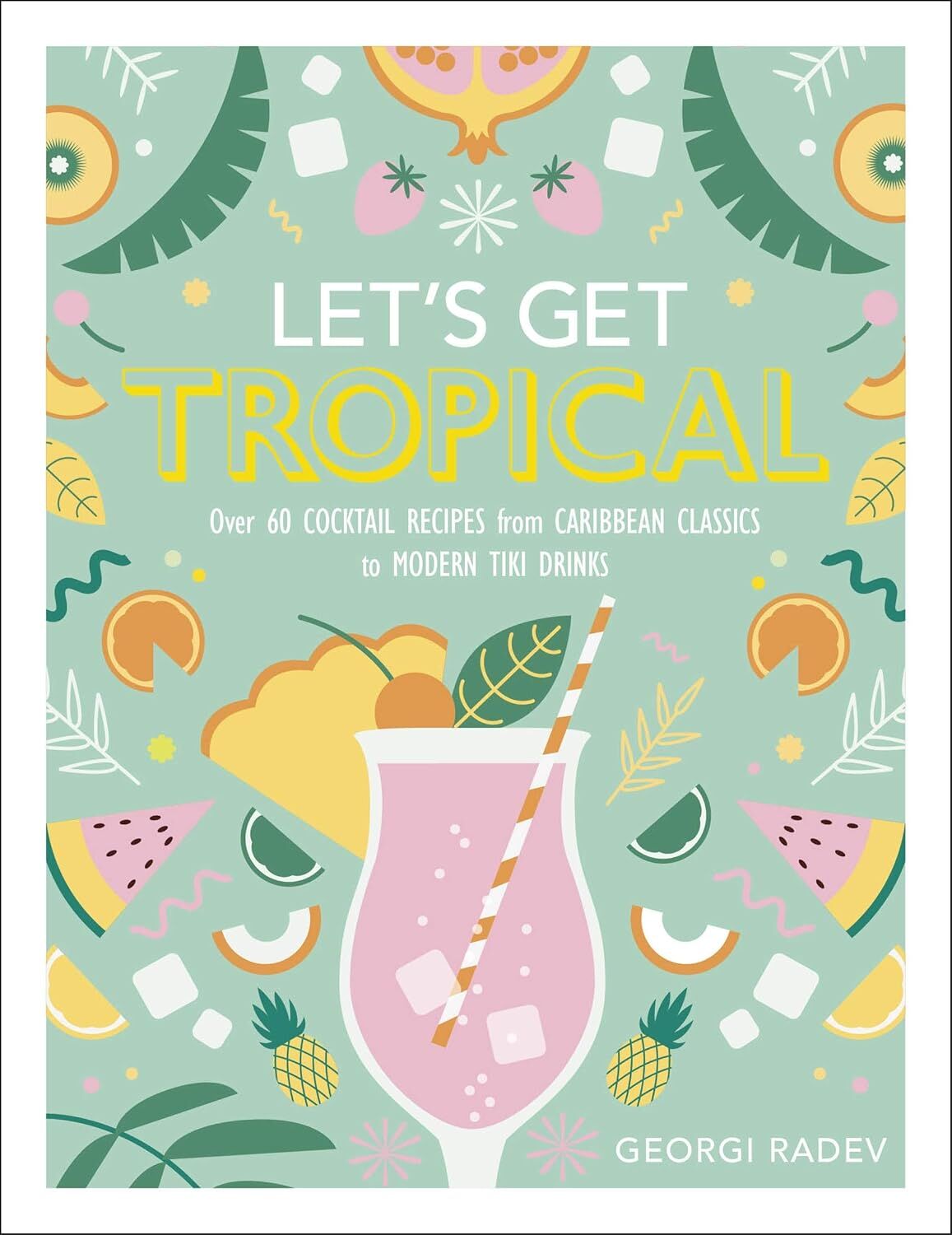 Let's Get Tropical: Over 60 Cocktail Recipes from Caribbean Classics to Modern Tiki Drinks