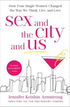 Sex and the City and Us: How Four Single Women Changed the Way We Think, Live, and Love