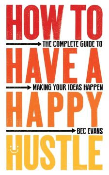 How to Have a Happy Hustle: The Complete Guide to Making Your Ideas Happen